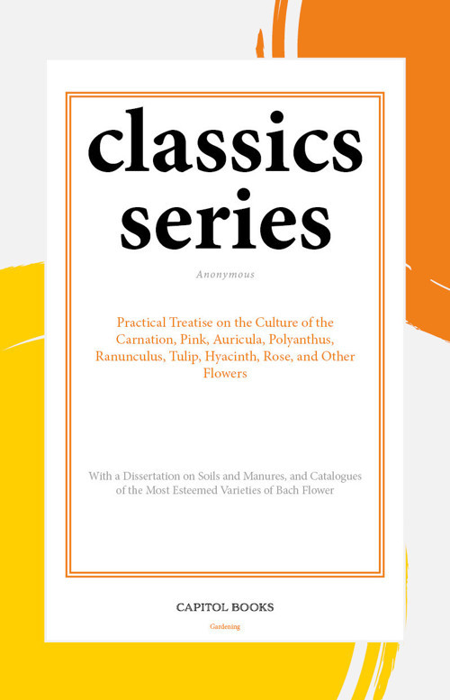 Practical Treatise on the Culture of the Carnation, Pink, Auricula, Polyanthus, Ranunculus, Tulip, Hyacinth, Rose, and Other Flowers