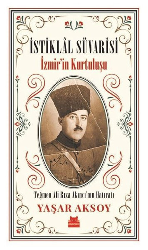 İstiklal Süvarisi: İzmir'in Kurtuluşu-Teğmen Ali Rıza Akıncı'nın Hatıratı